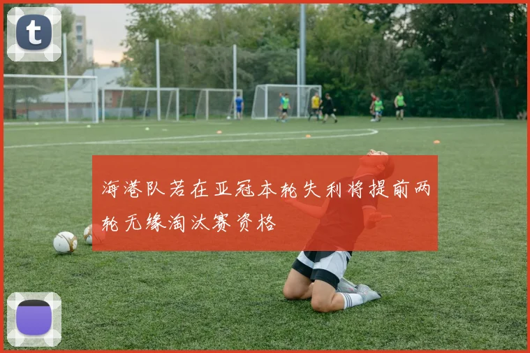 海港队若在亚冠本轮失利将提前两轮无缘淘汰赛资格