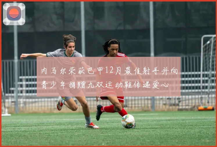 内马尔荣获巴甲12月最佳射手并向青少年捐赠九双运动鞋传递爱心