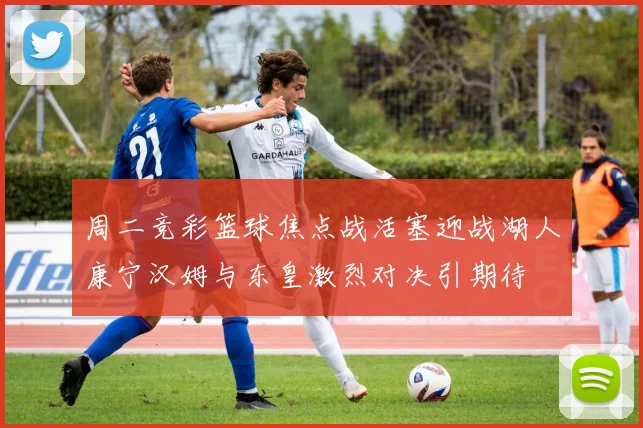 周二竞彩篮球焦点战活塞迎战湖人康宁汉姆与东皇激烈对决引期待