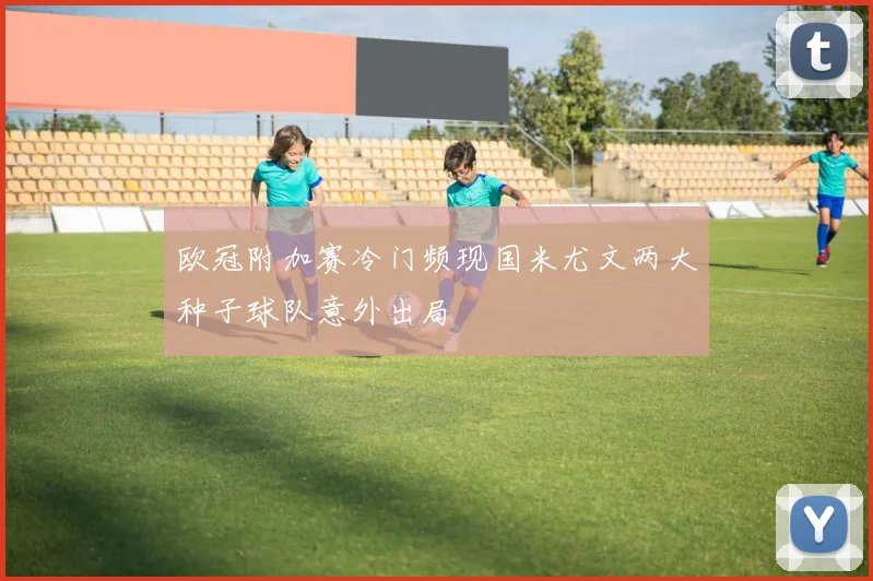 欧冠附加赛冷门频现国米尤文两大种子球队意外出局