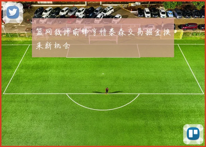 篮网裁掉前锋亨特泰森交易掘金换来新机会