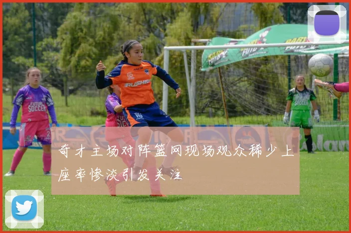 奇才主场对阵篮网现场观众稀少上座率惨淡引发关注