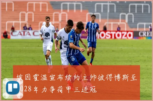 埃因霍温宣布续约主帅彼得博斯至2028年力争荷甲三连冠