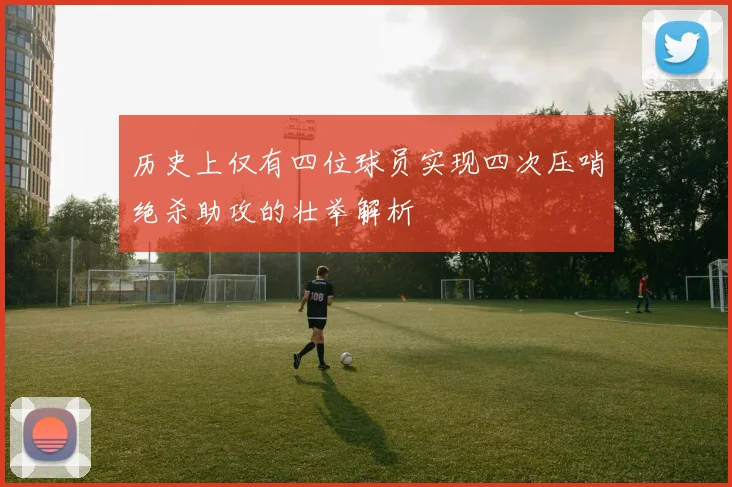 历史上仅有四位球员实现四次压哨绝杀助攻的壮举解析