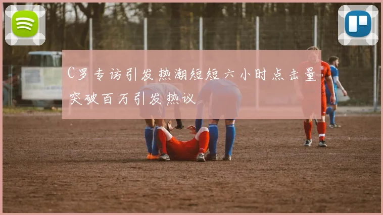 C罗专访引发热潮短短六小时点击量突破百万引发热议