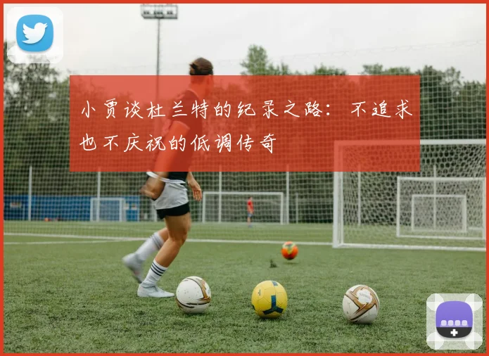 小贾谈杜兰特的纪录之路：不追求也不庆祝的低调传奇