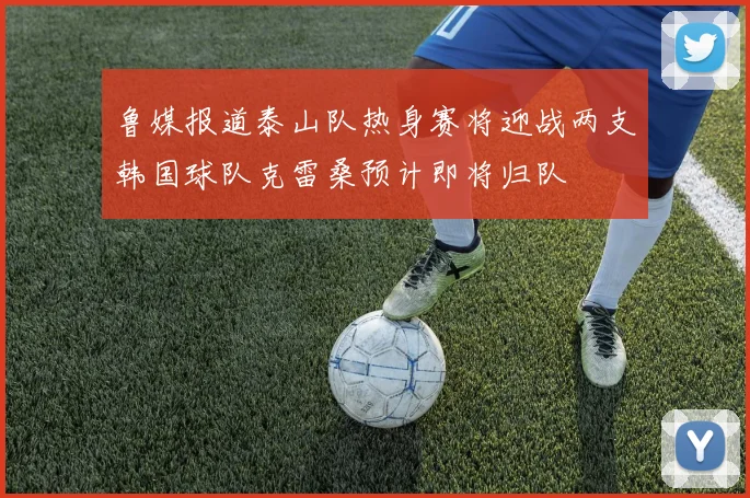 鲁媒报道泰山队热身赛将迎战两支韩国球队克雷桑预计即将归队