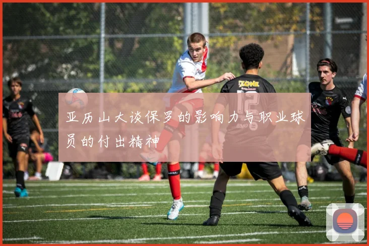 亚历山大谈保罗的影响力与职业球员的付出精神