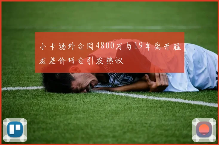 小卡场外合同4800万与19年离开猛龙差价巧合引发热议