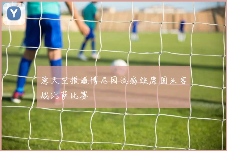 意天空报道博尼因流感缺席国米客战比萨比赛