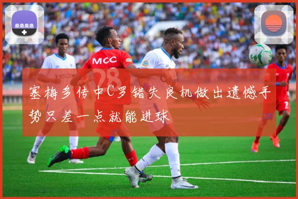 塞梅多传中C罗错失良机做出遗憾手势只差一点就能进球