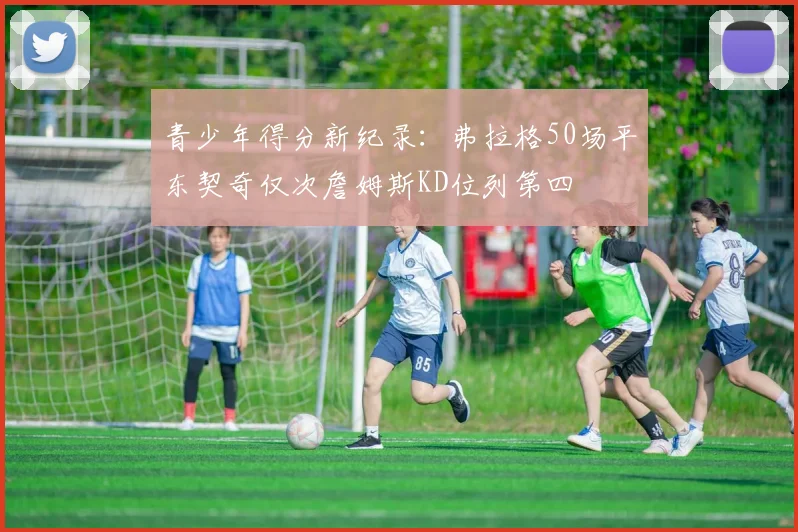 青少年得分新纪录：弗拉格50场平东契奇仅次詹姆斯KD位列第四