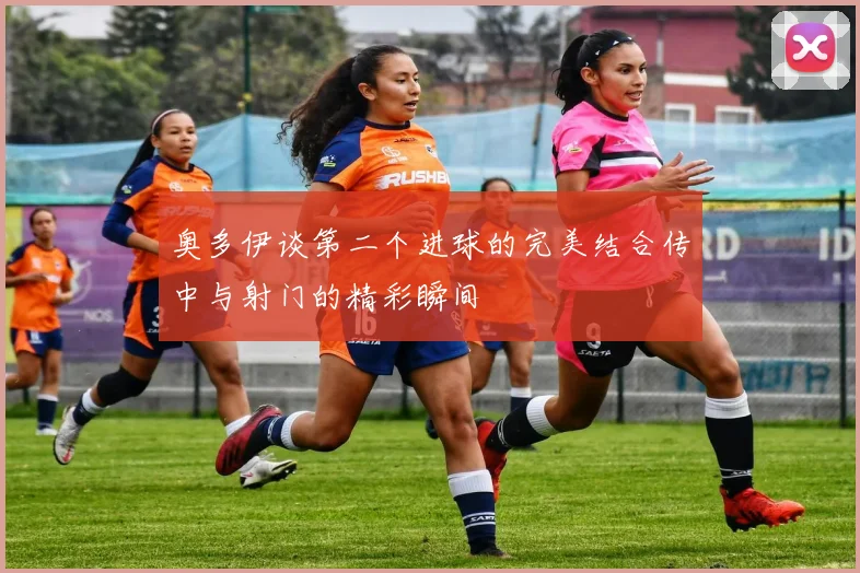 奥多伊谈第二个进球的完美结合传中与射门的精彩瞬间