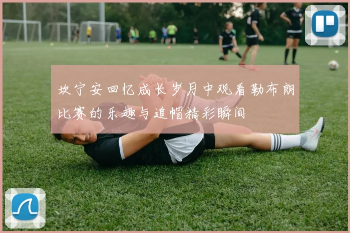 坎宁安回忆成长岁月中观看勒布朗比赛的乐趣与追帽精彩瞬间