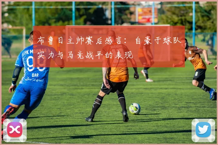 布鲁日主帅赛后感言：自豪于球队实力与马竞战平的表现