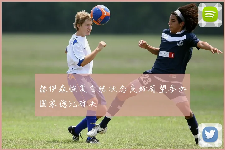 赫伊森恢复合练状态良好有望参加国家德比对决