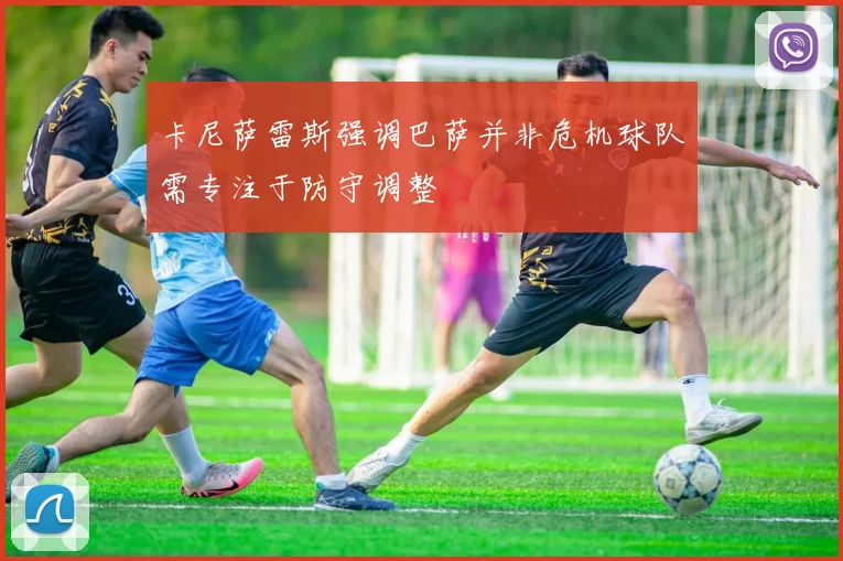 卡尼萨雷斯强调巴萨并非危机球队需专注于防守调整