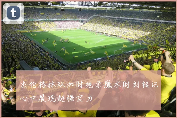 杰伦格林双加时绝杀魔术时刻铭记心中展现超强实力