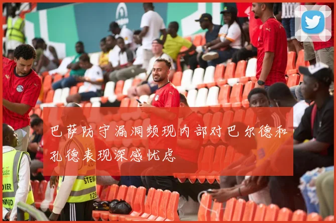 巴萨防守漏洞频现内部对巴尔德和孔德表现深感忧虑