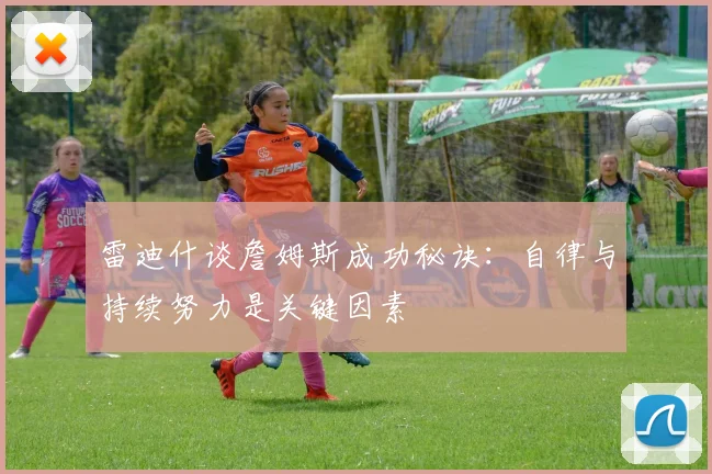 雷迪什谈詹姆斯成功秘诀：自律与持续努力是关键因素