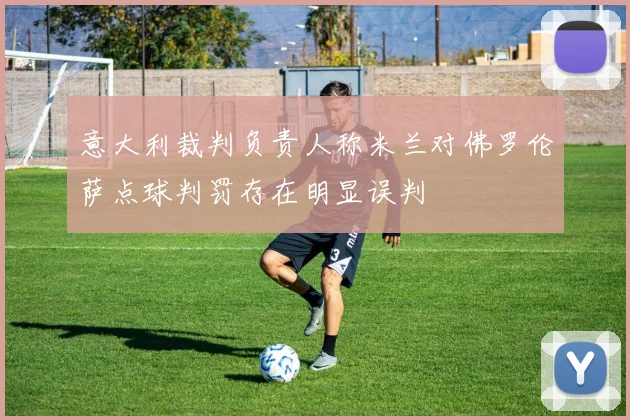 意大利裁判负责人称米兰对佛罗伦萨点球判罚存在明显误判