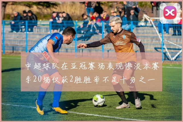 中超球队在亚冠赛场表现惨淡本赛季20场仅获2胜胜率不足十分之一