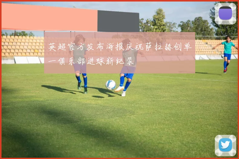 英超官方发布海报庆祝萨拉赫创单一俱乐部进球新纪录