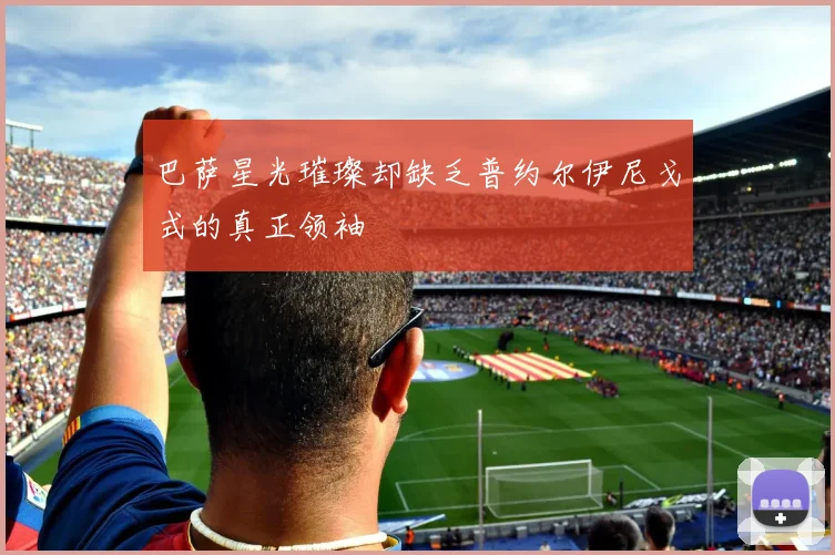 巴萨星光璀璨却缺乏普约尔伊尼戈式的真正领袖