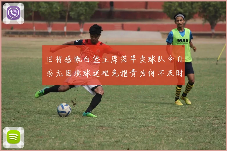 旧将感慨白堡主席若早卖球队今日或无困境球迷难免指责为何不及时出售