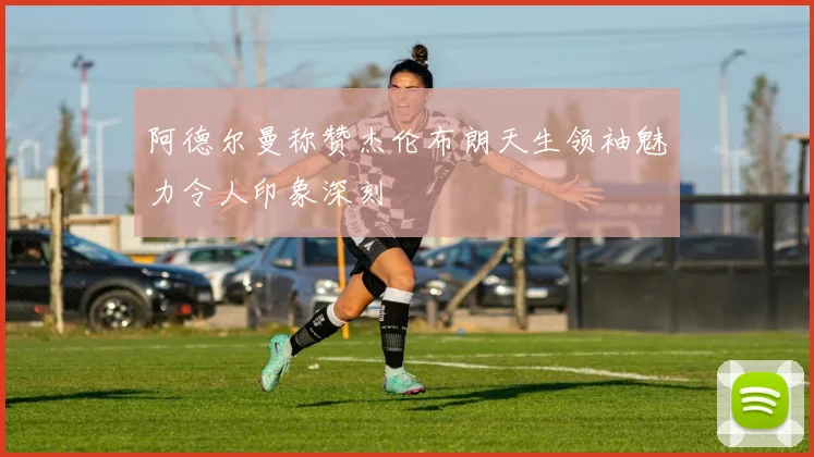 阿德尔曼称赞杰伦布朗天生领袖魅力令人印象深刻