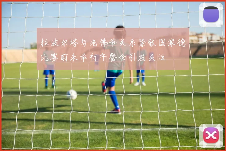 拉波尔塔与老佛爷关系紧张国家德比赛前未举行午餐会引发关注