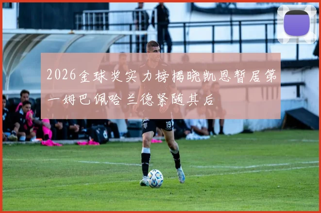2026金球奖实力榜揭晓凯恩暂居第一姆巴佩哈兰德紧随其后