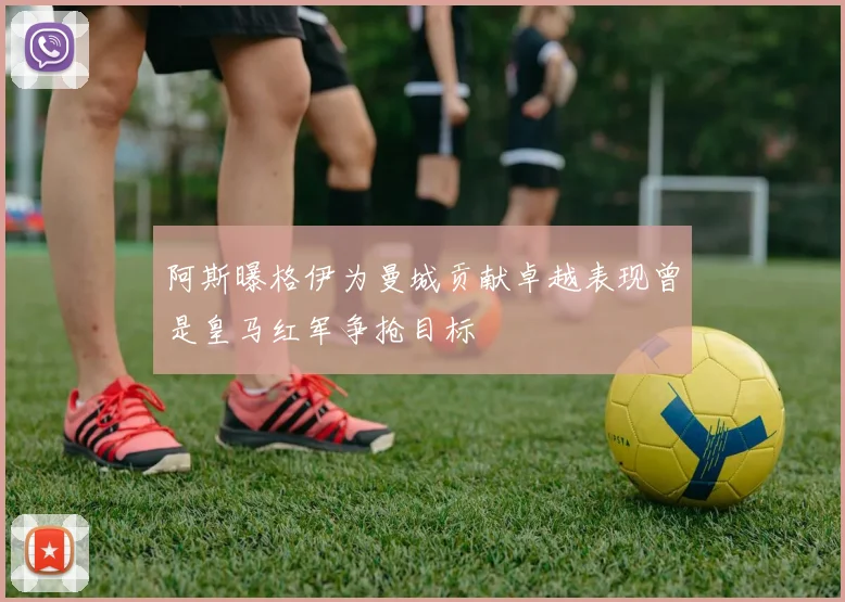 阿斯曝格伊为曼城贡献卓越表现曾是皇马红军争抢目标